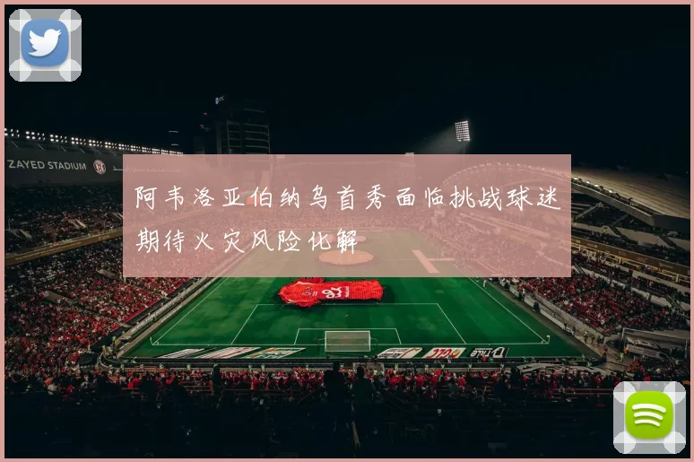 阿韦洛亚伯纳乌首秀面临挑战球迷期待火灾风险化解
