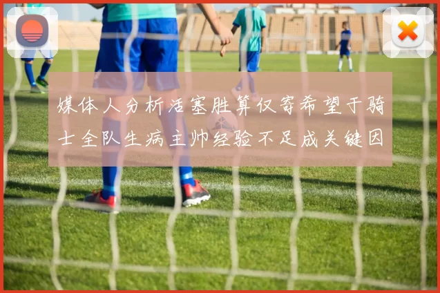 媒体人分析活塞胜算仅寄希望于骑士全队生病主帅经验不足成关键因素