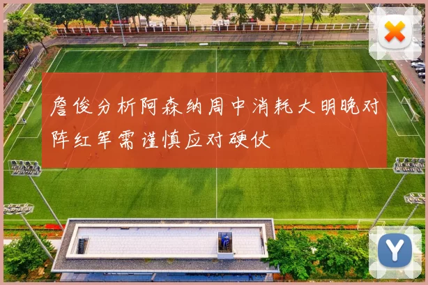詹俊分析阿森纳周中消耗大明晚对阵红军需谨慎应对硬仗